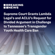 U.S. Supreme Court Grants Lambda Legal's and ACLU's Request for Divided Argument in Challenge to Tennessee's Transgender Youth Health Care Ban
