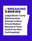 2026-06-23 Judge Blocks Trump Administration Attempt to Seize Private Medical Records of Trans Youth From New York Hospi